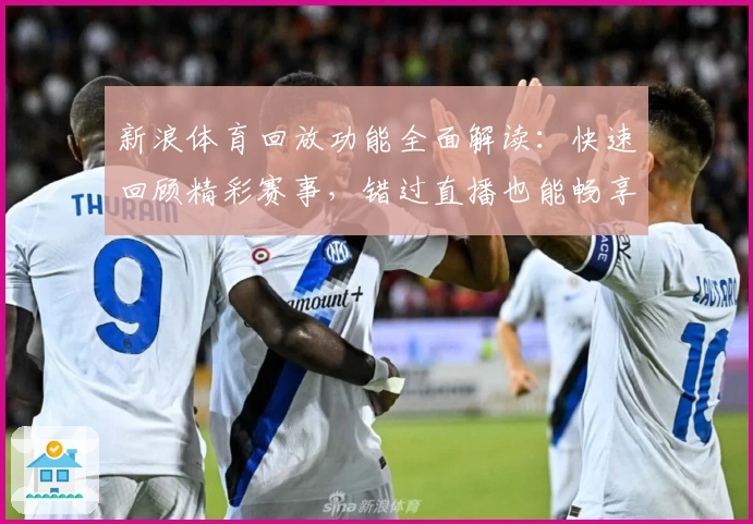 新浪体育回放功能全面解读：快速回顾精彩赛事，错过直播也能畅享比赛激情