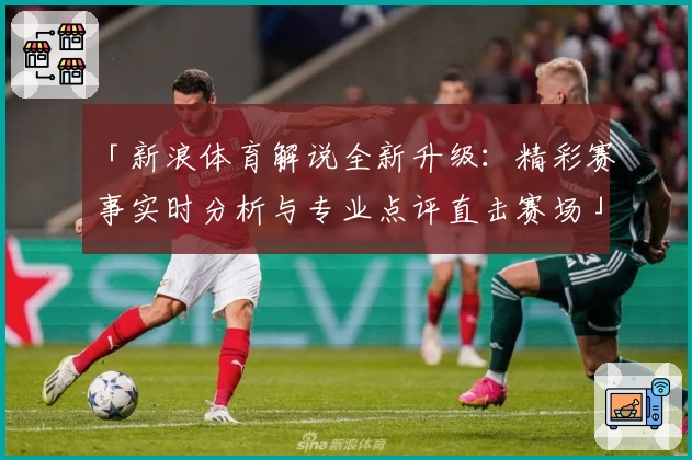 「新浪体育解说全新升级：精彩赛事实时分析与专业点评直击赛场」