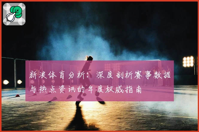 新浪体育分析：深度剖析赛事数据与热点资讯的年度权威指南
