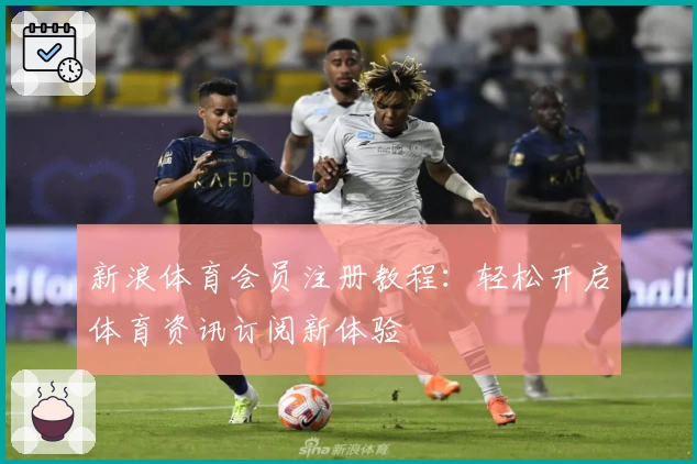 新浪体育会员注册教程：轻松开启体育资讯订阅新体验