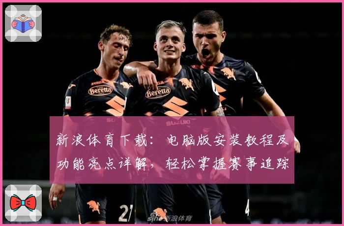 新浪体育下载：电脑版安装教程及功能亮点详解，轻松掌握赛事追踪新体验