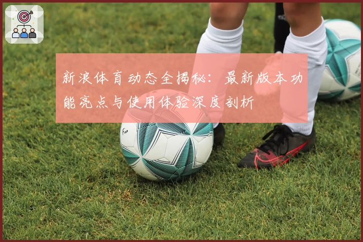新浪体育动态全揭秘：最新版本功能亮点与使用体验深度剖析