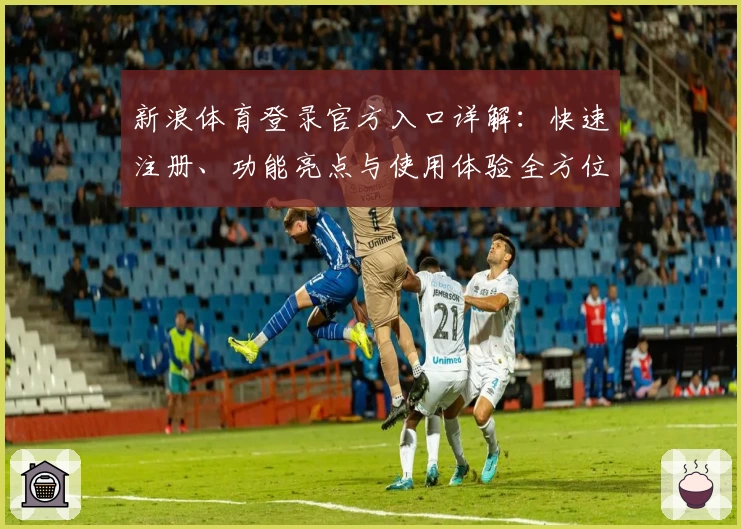 新浪体育登录官方入口详解：快速注册、功能亮点与使用体验全方位解析