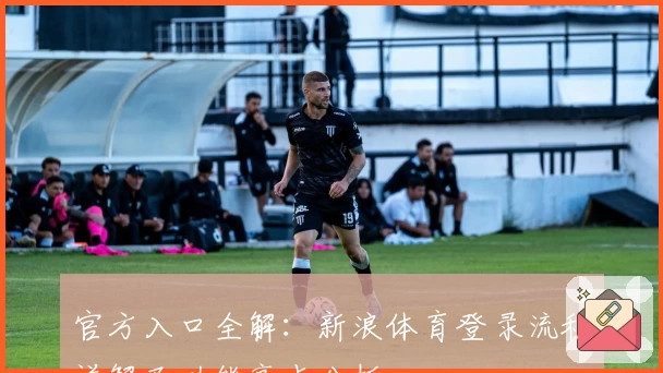 官方入口全解：新浪体育登录流程详解及功能亮点分析