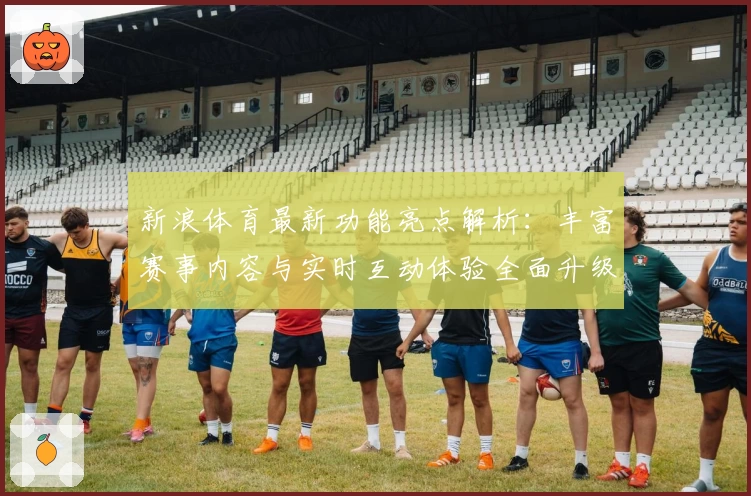 新浪体育最新功能亮点解析：丰富赛事内容与实时互动体验全面升级