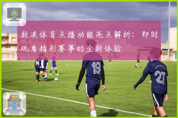新浪体育点播功能亮点解析：即时观看精彩赛事的全新体验