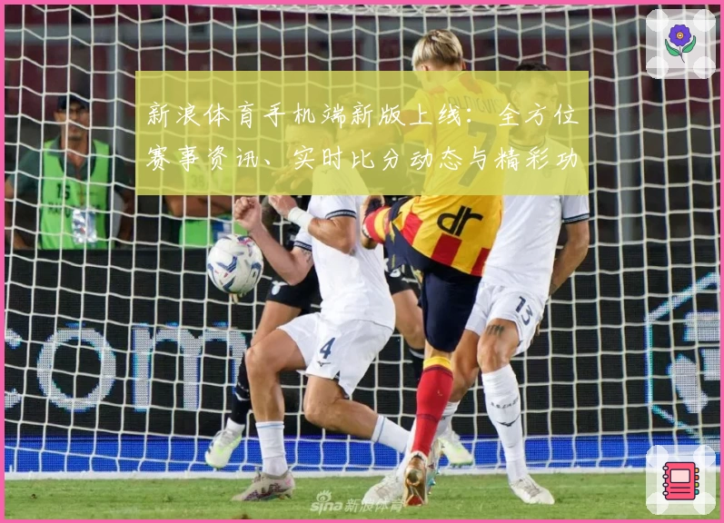 新浪体育手机端新版上线：全方位赛事资讯、实时比分动态与精彩功能详解