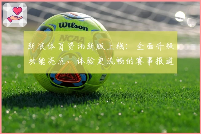新浪体育资讯新版上线：全面升级功能亮点，体验更流畅的赛事报道与专业分析
