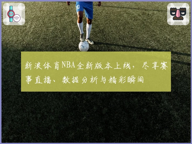 新浪体育NBA全新版本上线，尽享赛事直播、数据分析与精彩瞬间