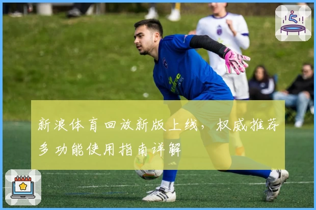 新浪体育回放新版上线,权威推荐多功能使用指南详解