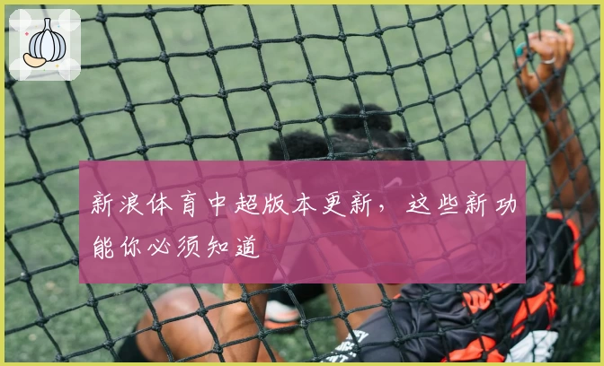 新浪体育中超版本更新，这些新功能你必须知道