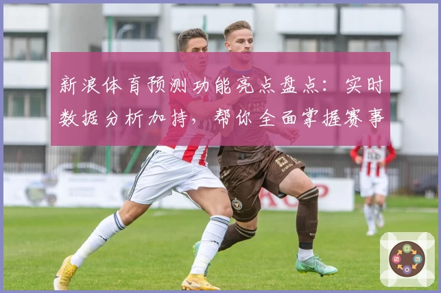 新浪体育预测功能亮点盘点：实时数据分析加持，帮你全面掌握赛事动态