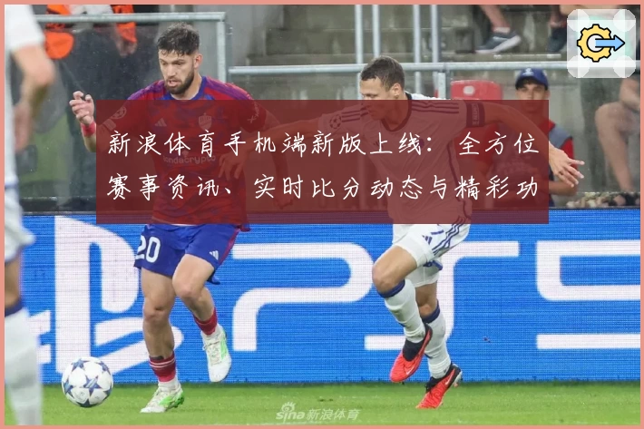 新浪体育手机端新版上线：全方位赛事资讯、实时比分动态与精彩功能详解