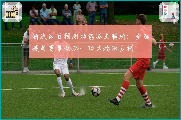 新浪体育预测功能亮点解析：全面覆盖赛事动态，助力精准分析