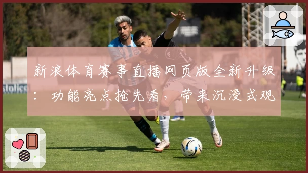 新浪体育赛事直播网页版全新升级：功能亮点抢先看，带来沉浸式观赛体验