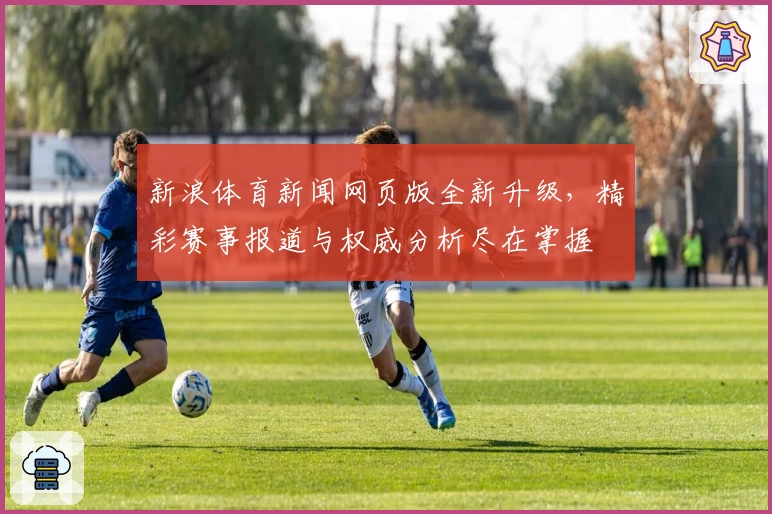 新浪体育新闻网页版全新升级，精彩赛事报道与权威分析尽在掌握