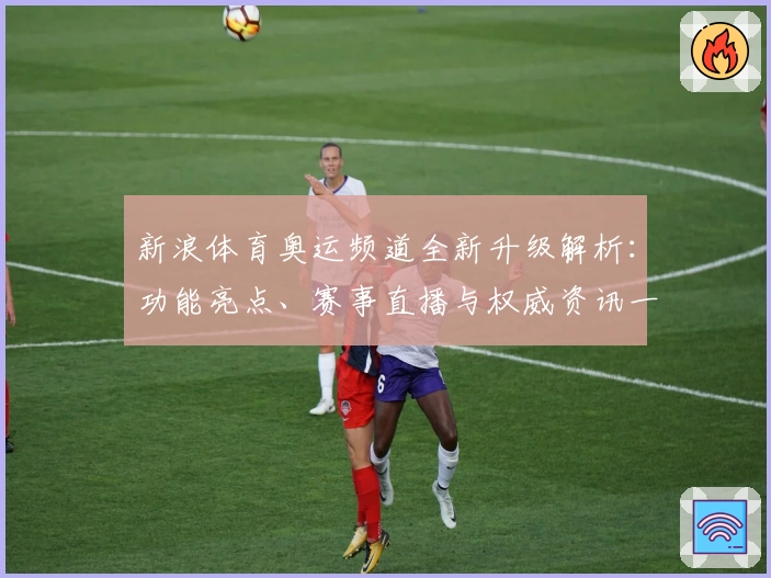 新浪体育奥运频道全新升级解析：功能亮点、赛事直播与权威资讯一网打尽