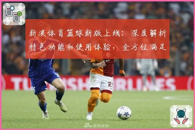 新浪体育篮球新版上线：深度解析特色功能和使用体验，全方位满足篮球迷需求