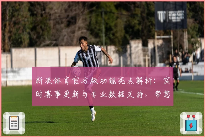 新浪体育官方版功能亮点解析：实时赛事更新与专业数据支持，带您畅享全新观赛体验