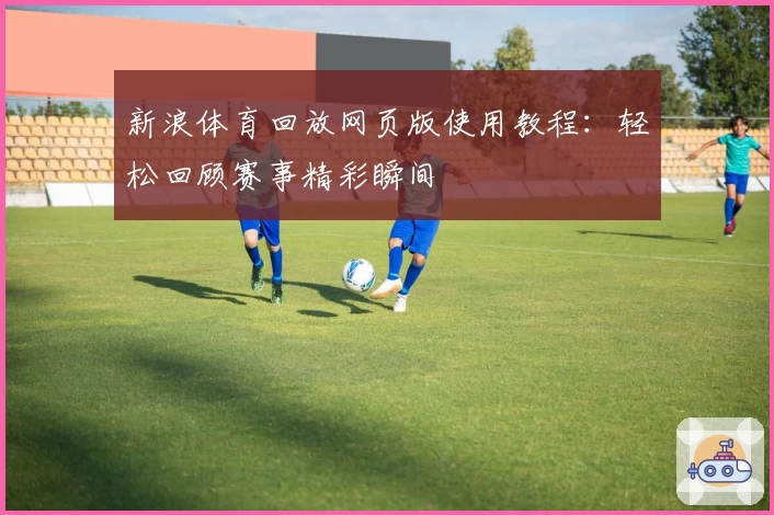 新浪体育回放网页版使用教程：轻松回顾赛事精彩瞬间