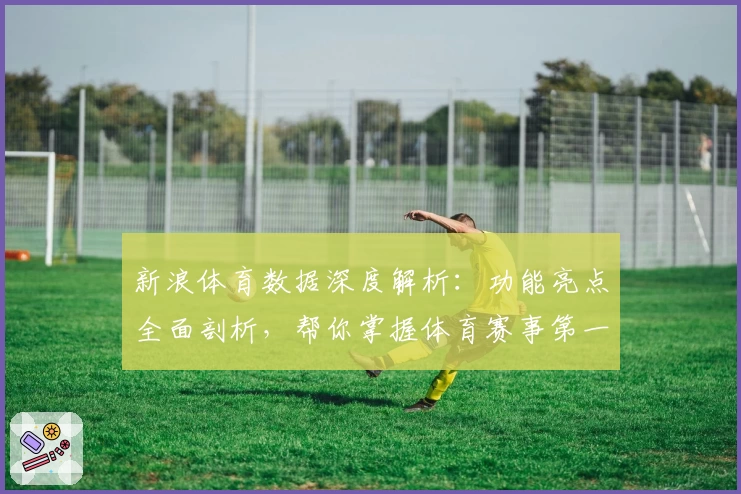 新浪体育数据深度解析：功能亮点全面剖析，帮你掌握体育赛事第一手资讯