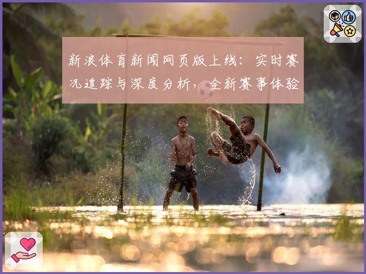 新浪体育新闻网页版上线：实时赛况追踪与深度分析，全新赛事体验等你发现