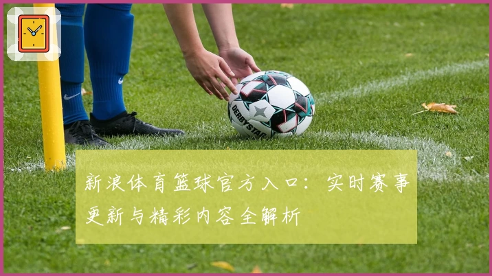 新浪体育篮球官方入口：实时赛事更新与精彩内容全解析