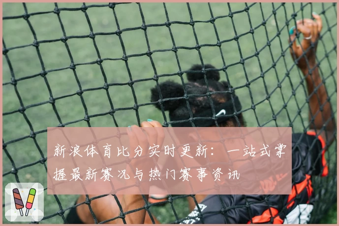 新浪体育比分实时更新：一站式掌握最新赛况与热门赛事资讯