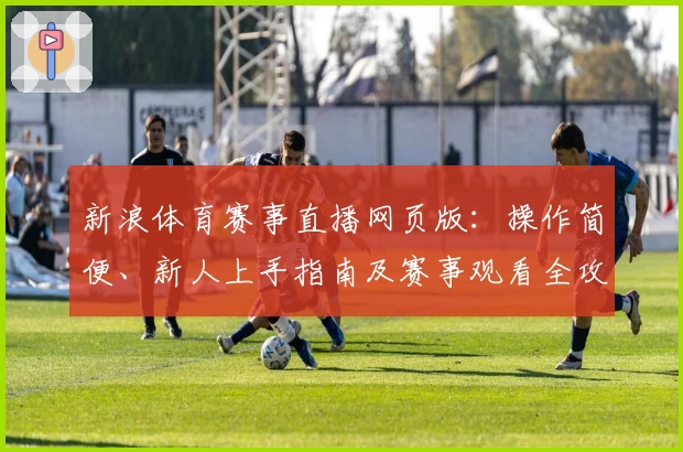 新浪体育赛事直播网页版：操作简便、新人上手指南及赛事观看全攻略