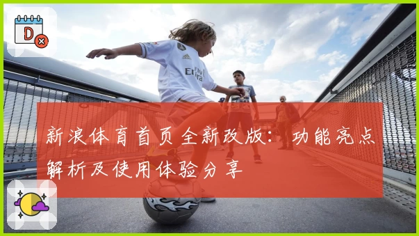 新浪体育首页全新改版：功能亮点解析及使用体验分享