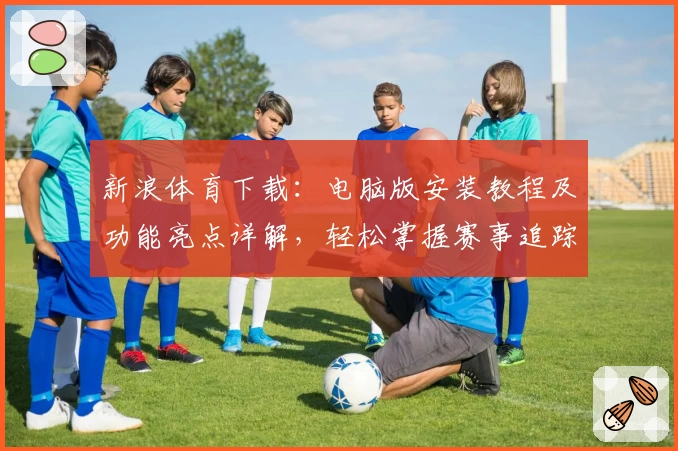 新浪体育下载：电脑版安装教程及功能亮点详解，轻松掌握赛事追踪新体验