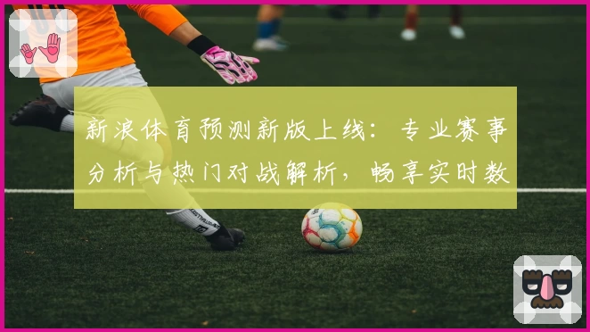 新浪体育预测新版上线：专业赛事分析与热门对战解析，畅享实时数据与精准预测