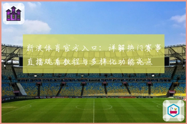 新浪体育官方入口：详解热门赛事直播观看教程与多样化功能亮点