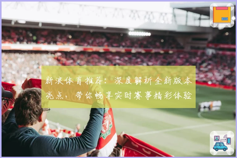 新浪体育推荐：深度解析全新版本亮点，带你畅享实时赛事精彩体验