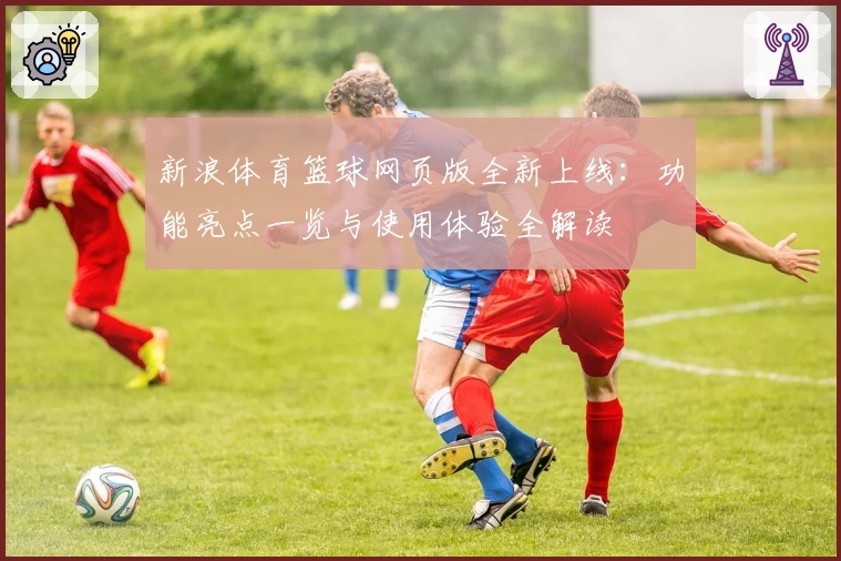 新浪体育篮球网页版全新上线:功能亮点一览与使用体验全解读