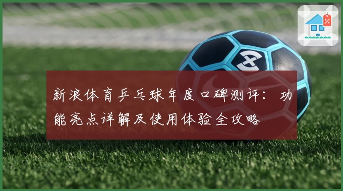 新浪体育乒乓球年度口碑测评：功能亮点详解及使用体验全攻略