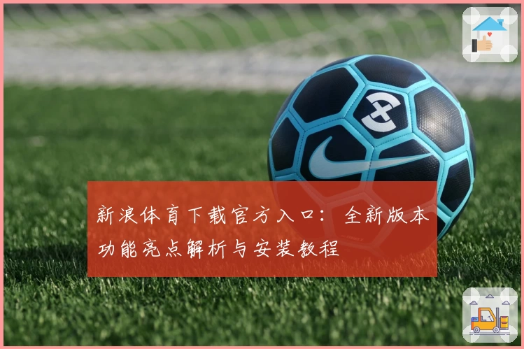 新浪体育下载官方入口：全新版本功能亮点解析与安装教程
