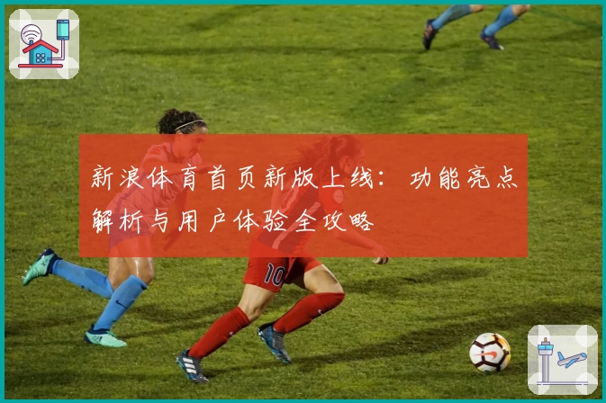 新浪体育首页新版上线：功能亮点解析与用户体验全攻略