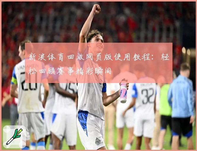 新浪体育回放网页版使用教程：轻松回顾赛事精彩瞬间