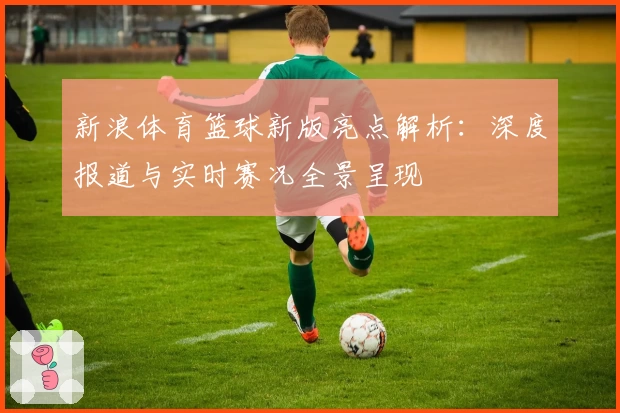 新浪体育篮球新版亮点解析：深度报道与实时赛况全景呈现