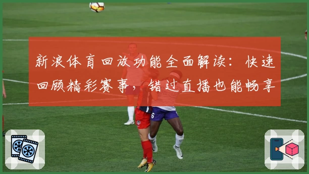 新浪体育回放功能全面解读：快速回顾精彩赛事，错过直播也能畅享比赛激情