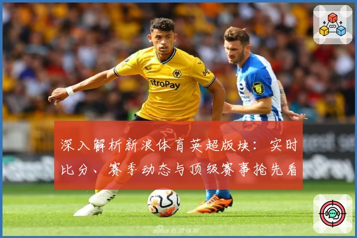 深入解析新浪体育英超版块：实时比分、赛季动态与顶级赛事抢先看