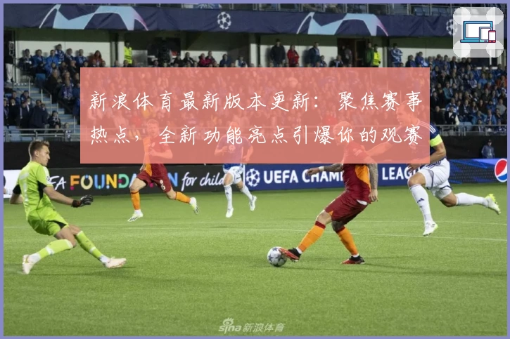 新浪体育最新版本更新：聚焦赛事热点，全新功能亮点引爆你的观赛体验