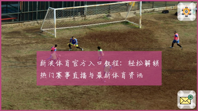 新浪体育官方入口教程：轻松解锁热门赛事直播与最新体育资讯