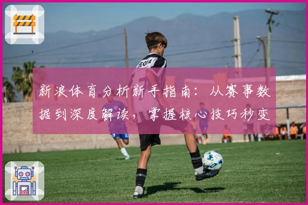 新浪体育分析新手指南：从赛事数据到深度解读，掌握核心技巧秒变行家