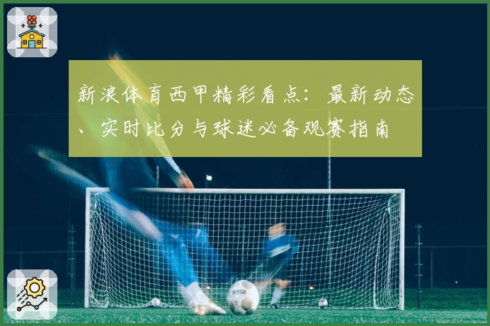 新浪体育西甲精彩看点：最新动态、实时比分与球迷必备观赛指南