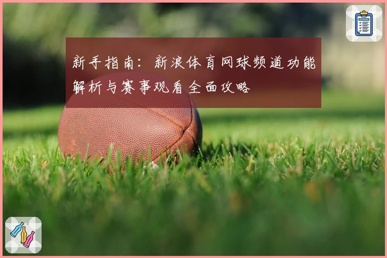 新手指南：新浪体育网球频道功能解析与赛事观看全面攻略