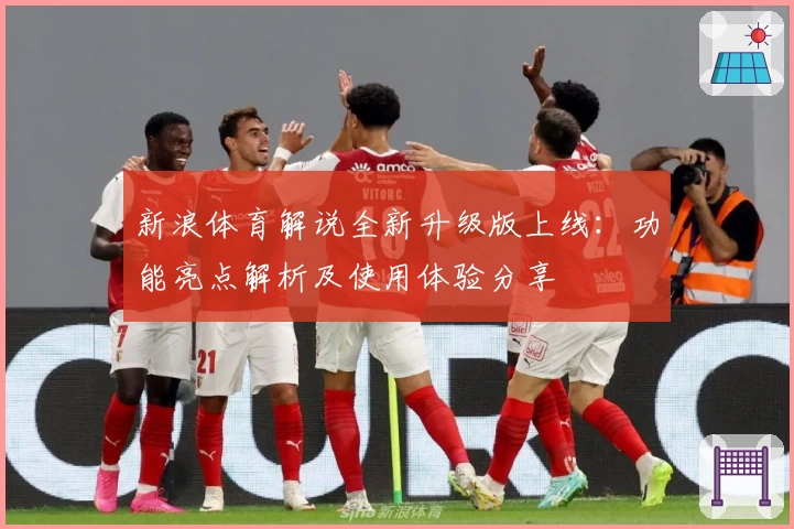 新浪体育解说全新升级版上线：功能亮点解析及使用体验分享