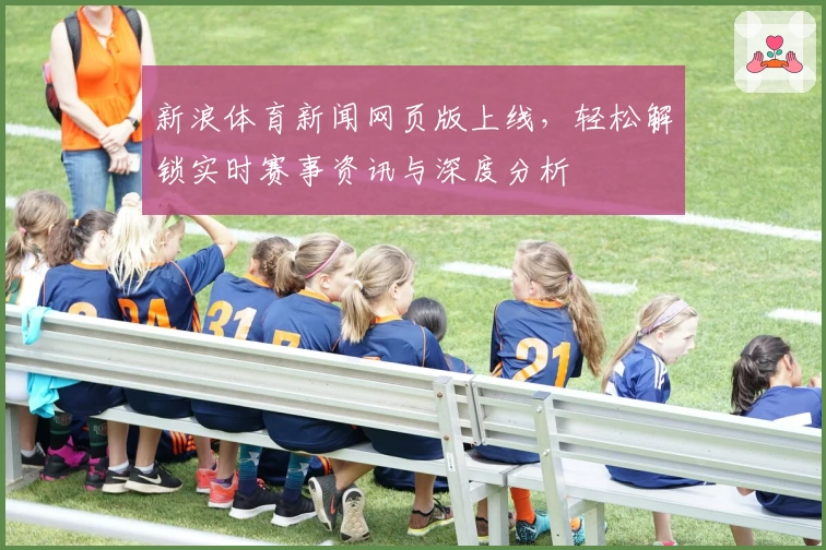新浪体育新闻网页版上线，轻松解锁实时赛事资讯与深度分析