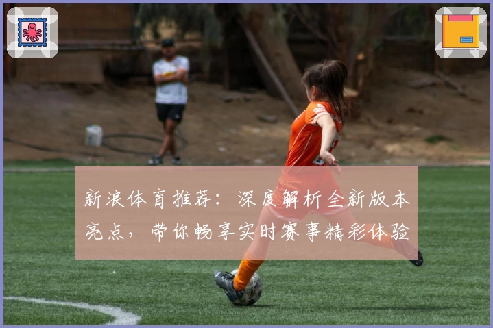 新浪体育推荐：深度解析全新版本亮点，带你畅享实时赛事精彩体验